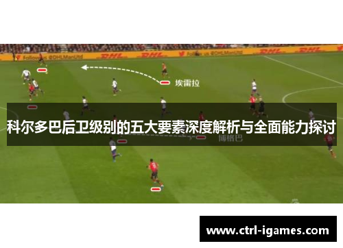 科尔多巴后卫级别的五大要素深度解析与全面能力探讨