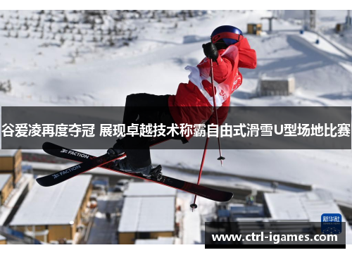谷爱凌再度夺冠 展现卓越技术称霸自由式滑雪U型场地比赛