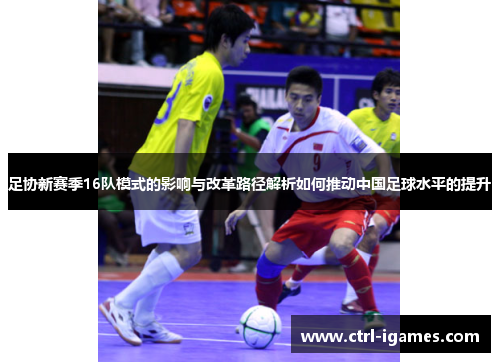 足协新赛季16队模式的影响与改革路径解析如何推动中国足球水平的提升