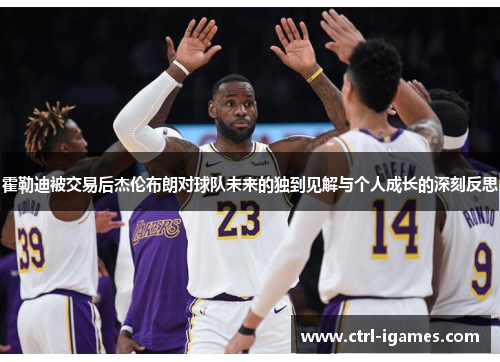 霍勒迪被交易后杰伦布朗对球队未来的独到见解与个人成长的深刻反思