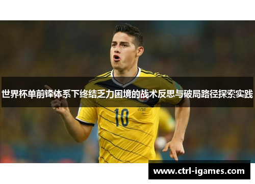 世界杯单前锋体系下终结乏力困境的战术反思与破局路径探索实践