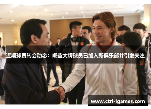 近期球员转会动态：哪些大牌球员已加入新俱乐部并引发关注