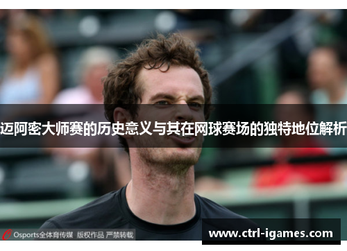 迈阿密大师赛的历史意义与其在网球赛场的独特地位解析
