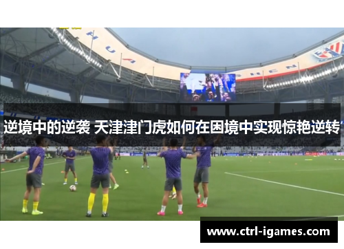 逆境中的逆袭 天津津门虎如何在困境中实现惊艳逆转