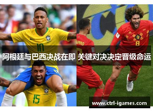 阿根廷与巴西决战在即 关键对决决定晋级命运