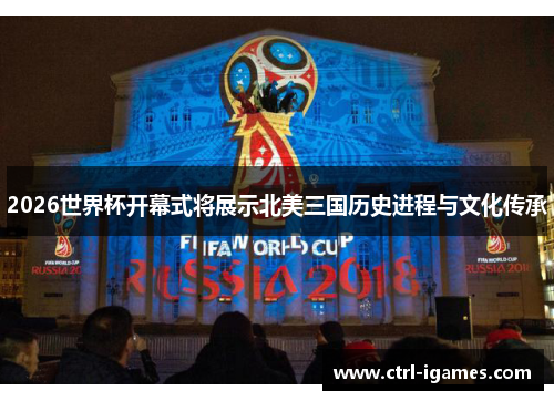 2026世界杯开幕式将展示北美三国历史进程与文化传承