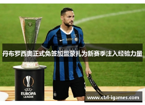 丹布罗西奥正式免签加盟蒙扎为新赛季注入经验力量