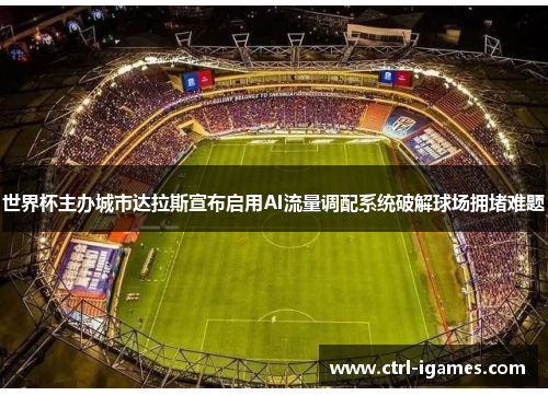 世界杯主办城市达拉斯宣布启用AI流量调配系统破解球场拥堵难题