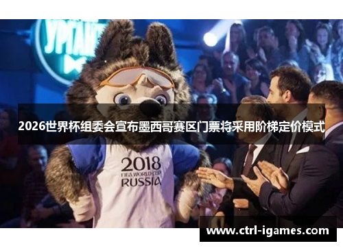 2026世界杯组委会宣布墨西哥赛区门票将采用阶梯定价模式